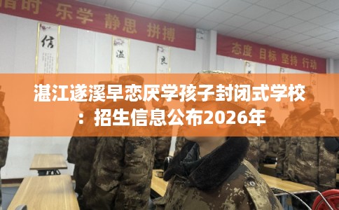 湛江遂溪早恋厌学孩子封闭式学校：招生信息公布2026年