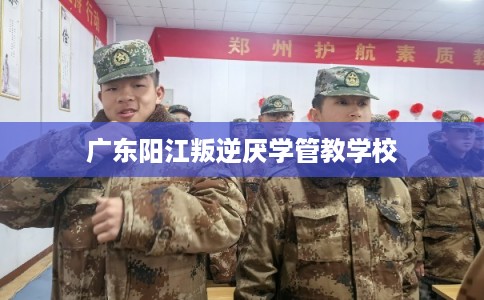 广东阳江叛逆厌学管教学校
