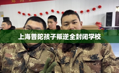 上海普陀孩子叛逆全封闭学校