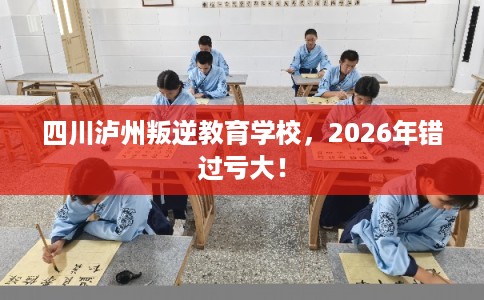 四川泸州叛逆教育学校，2026年错过亏大！