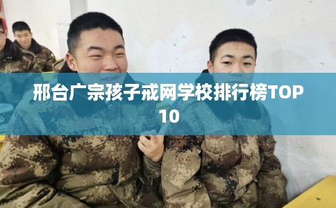 邢台广宗孩子戒网学校排行榜TOP10