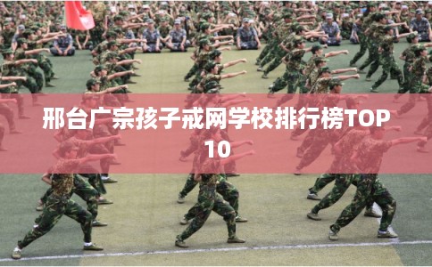邢台广宗孩子戒网学校排行榜TOP10
