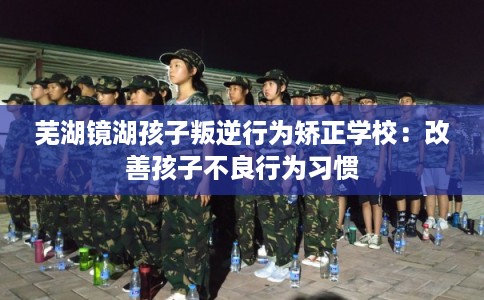 芜湖镜湖孩子叛逆行为矫正学校：改善孩子不良行为习惯