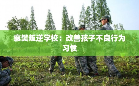 襄樊叛逆学校：改善孩子不良行为习惯