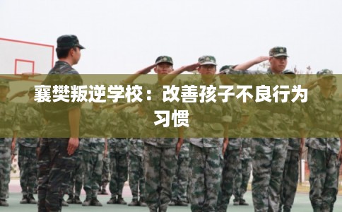 襄樊叛逆学校：改善孩子不良行为习惯