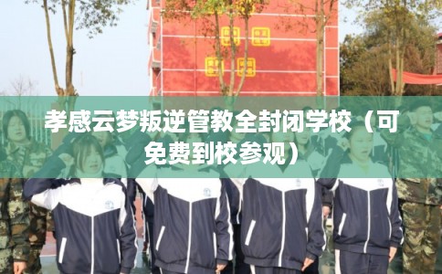 孝感云梦叛逆管教全封闭学校（可免费到校参观）