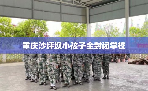 重庆沙坪坝小孩子全封闭学校