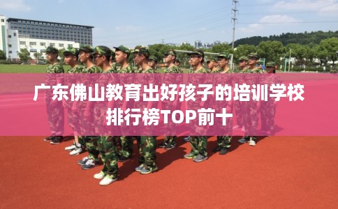 广东佛山教育出好孩子的培训学校排行榜TOP前十
