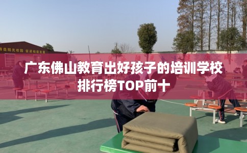 广东佛山教育出好孩子的培训学校排行榜TOP前十