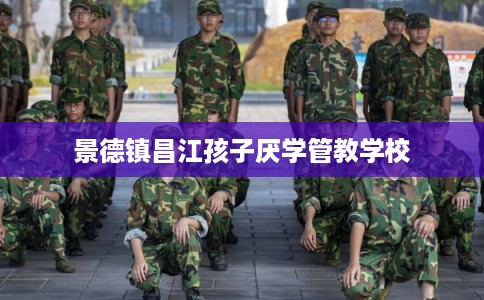 景德镇昌江孩子厌学管教学校