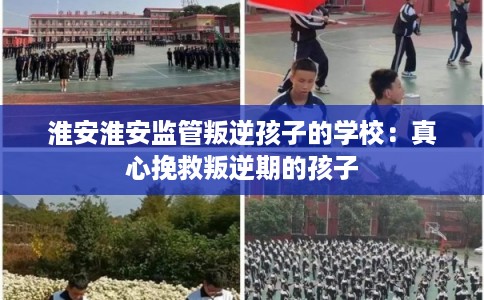 淮安淮安监管叛逆孩子的学校：真心挽救叛逆期的孩子