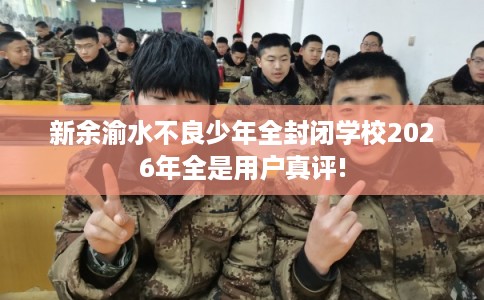 新余渝水不良少年全封闭学校2026年全是用户真评!