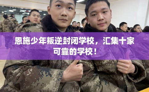 恩施少年叛逆封闭学校，汇集十家可靠的学校！