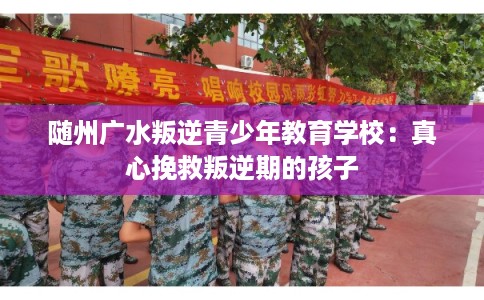 随州广水叛逆青少年教育学校：真心挽救叛逆期的孩子