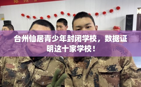 台州仙居青少年封闭学校，数据证明这十家学校！