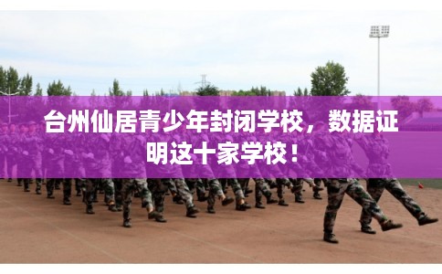 台州仙居青少年封闭学校，数据证明这十家学校！