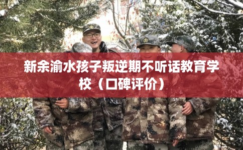 新余渝水孩子叛逆期不听话教育学校（口碑评价）