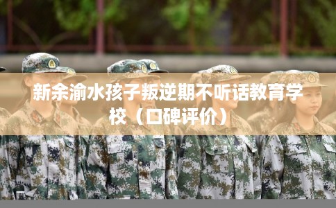 新余渝水孩子叛逆期不听话教育学校（口碑评价）