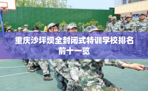 重庆沙坪坝全封闭式特训学校排名前十一览