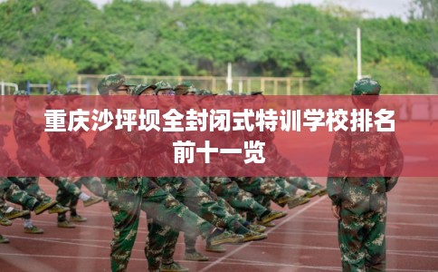 重庆沙坪坝全封闭式特训学校排名前十一览