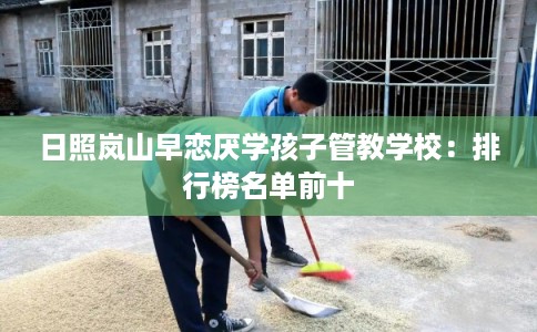 日照岚山早恋厌学孩子管教学校：排行榜名单前十