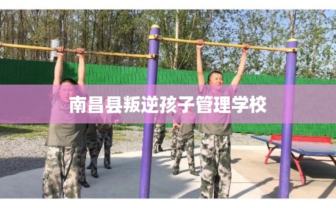 南昌县叛逆孩子管理学校