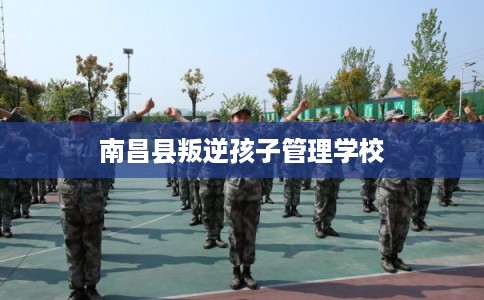 南昌县叛逆孩子管理学校