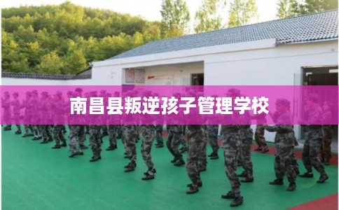 南昌县叛逆孩子管理学校