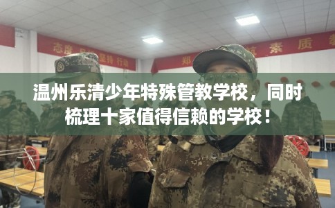 温州乐清少年特殊管教学校，同时梳理十家值得信赖的学校！