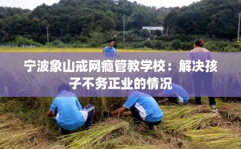 宁波象山戒网瘾管教学校：解决孩子不务正业的情况
