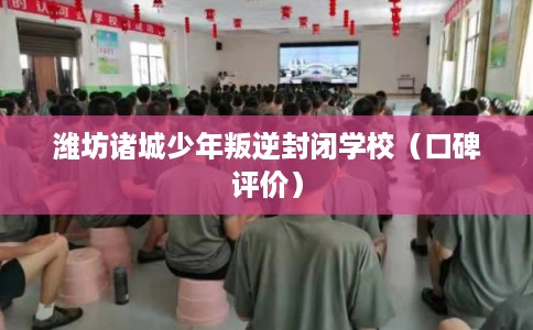 潍坊诸城少年叛逆封闭学校（口碑评价）