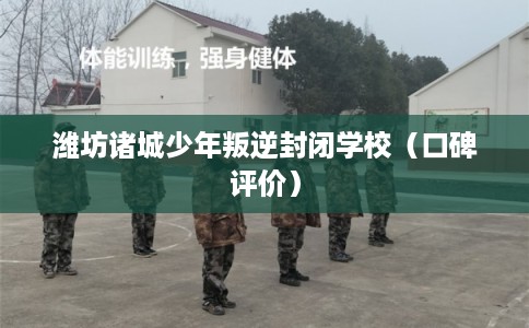 潍坊诸城少年叛逆封闭学校（口碑评价）