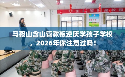 马鞍山含山管教叛逆厌学孩子学校，2026年你注意过吗！