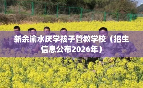 新余渝水厌学孩子管教学校（招生信息公布2026年）
