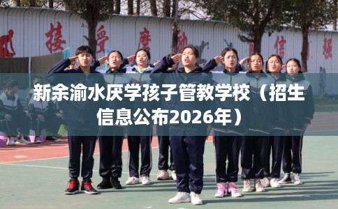 新余渝水厌学孩子管教学校（招生信息公布2026年）