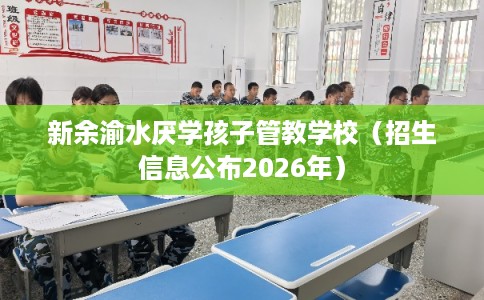 新余渝水厌学孩子管教学校（招生信息公布2026年）