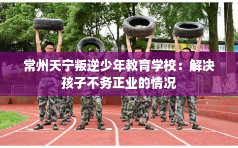 常州天宁叛逆少年教育学校：解决孩子不务正业的情况