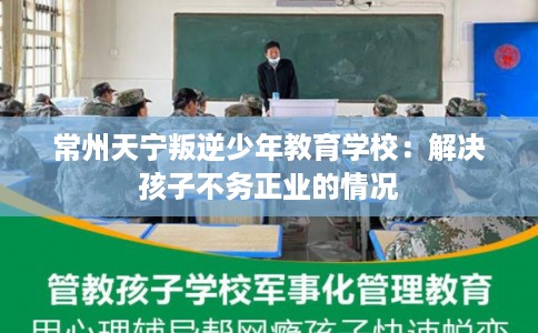 常州天宁叛逆少年教育学校：解决孩子不务正业的情况