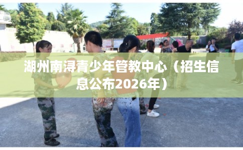 湖州南浔青少年管教中心（招生信息公布2026年）