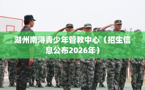 湖州南浔青少年管教中心（招生信息公布2026年）