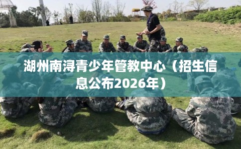 湖州南浔青少年管教中心（招生信息公布2026年）