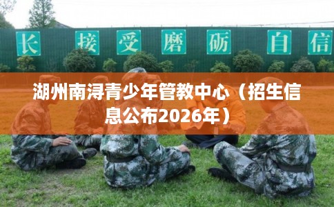 湖州南浔青少年管教中心（招生信息公布2026年）