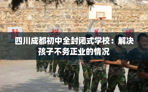 四川成都初中全封闭式学校：解决孩子不务正业的情况