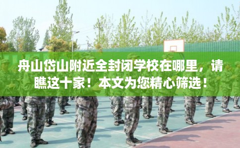 舟山岱山附近全封闭学校在哪里，请瞧这十家！本文为您精心筛选！