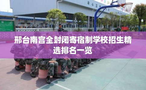 邢台南宫全封闭寄宿制学校招生精选排名一览