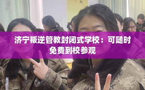 济宁叛逆管教封闭式学校：可随时免费到校参观