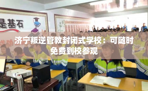 济宁叛逆管教封闭式学校：可随时免费到校参观