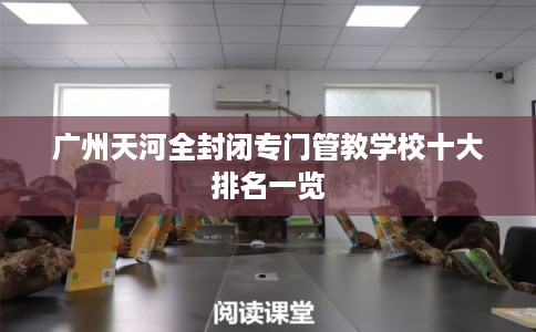 广州天河全封闭专门管教学校十大排名一览