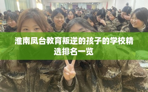 淮南凤台教育叛逆的孩子的学校精选排名一览 淮南凤台教育叛逆的孩子的学校精选排名一览