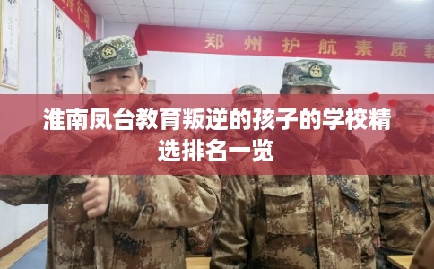 淮南凤台教育叛逆的孩子的学校精选排名一览 淮南凤台教育叛逆的孩子的学校精选排名一览